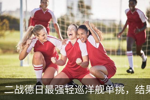 二战德日最强轻巡洋舰单挑，结果如何？