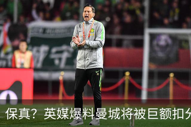 保真？英媒爆料曼城将被巨额扣分，后两季得踢英冠