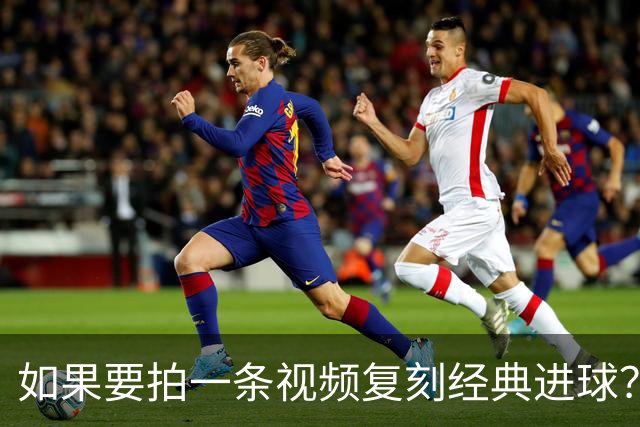 如果要拍一条视频复刻经典进球？赖斯：我自己对阵皇马打进的进球