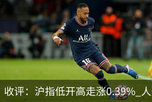 收评：沪指低开高走涨0.39% 人形机器人概念股集体走强