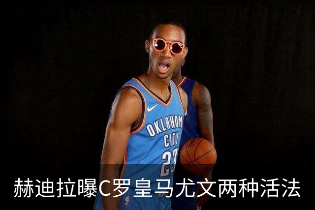 赫迪拉曝C罗皇马尤文两种活法