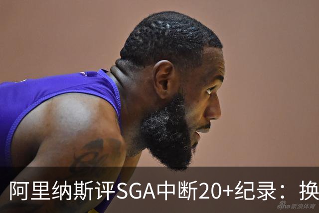 阿里纳斯评SGA中断20+纪录：换我绝不下场，要刷到后人绝望