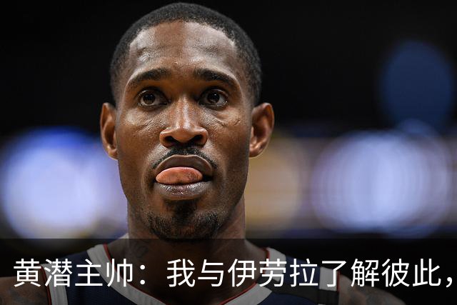 黄潜主帅：我与伊劳拉了解彼此，必须高度警惕利物浦的角球