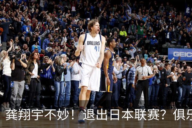 龚翔宇不妙！退出日本联赛？俱乐部官宣，龚翔宇回应，原因让人心疼